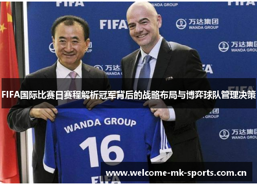 FIFA国际比赛日赛程解析冠军背后的战略布局与博弈球队管理决策