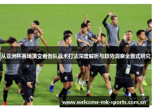 从亚洲杯赛场演变看各队战术打法深度解析与趋势洞察全景式研究 从亚洲杯赛场演变看各队战术打法深度解析与趋势洞察全景式研究