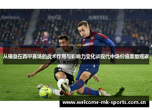 从福登在西甲赛场的战术作用与影响力变化谈现代中场价值重塑观察
